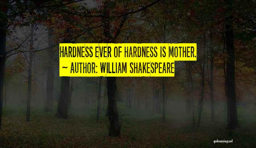William Shakespeare Quotes: Hardness Ever Of Hardness Is Mother.
