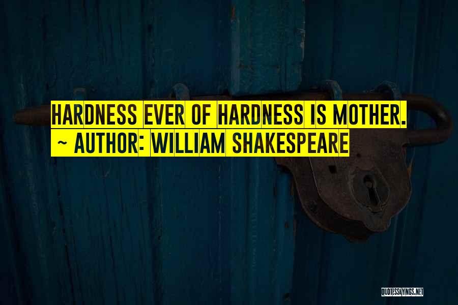 William Shakespeare Quotes: Hardness Ever Of Hardness Is Mother.