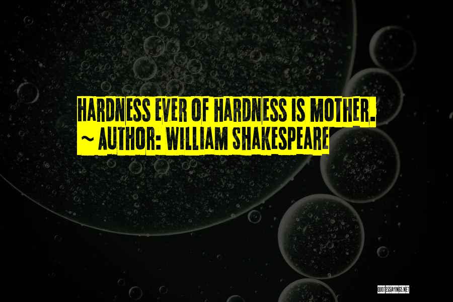 William Shakespeare Quotes: Hardness Ever Of Hardness Is Mother.