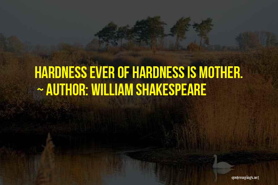 William Shakespeare Quotes: Hardness Ever Of Hardness Is Mother.