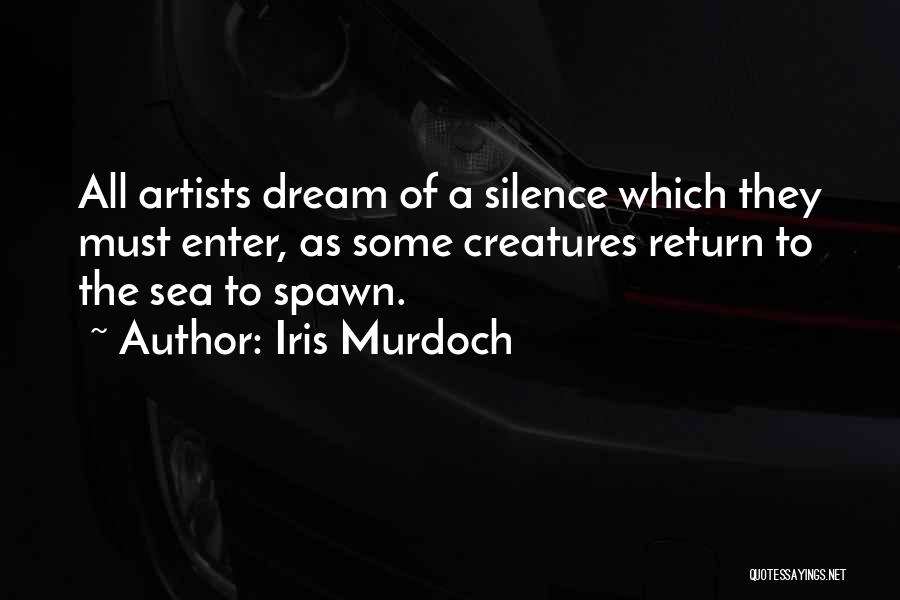 Iris Murdoch Quotes: All Artists Dream Of A Silence Which They Must Enter, As Some Creatures Return To The Sea To Spawn.