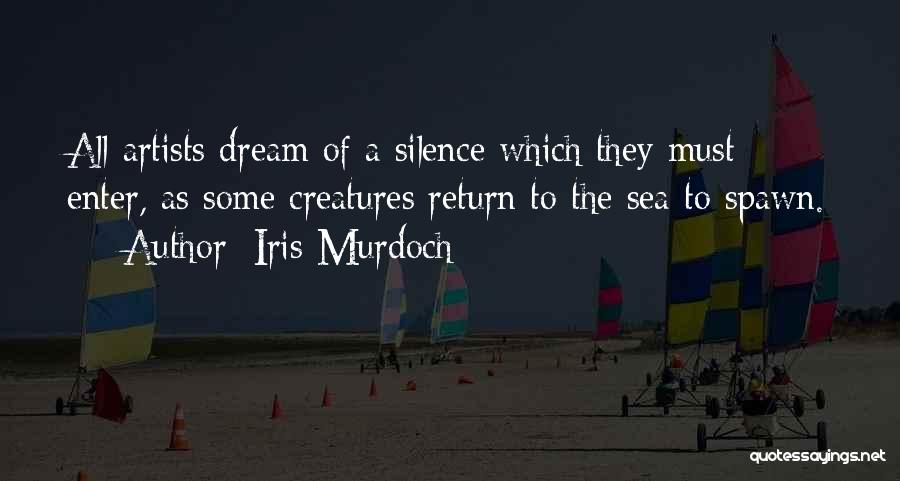 Iris Murdoch Quotes: All Artists Dream Of A Silence Which They Must Enter, As Some Creatures Return To The Sea To Spawn.