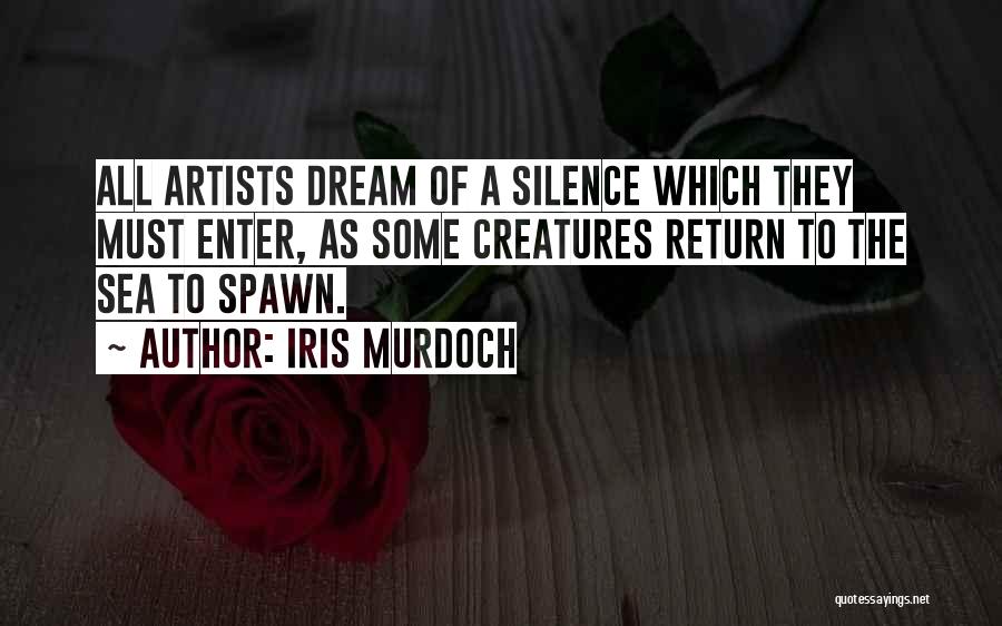 Iris Murdoch Quotes: All Artists Dream Of A Silence Which They Must Enter, As Some Creatures Return To The Sea To Spawn.