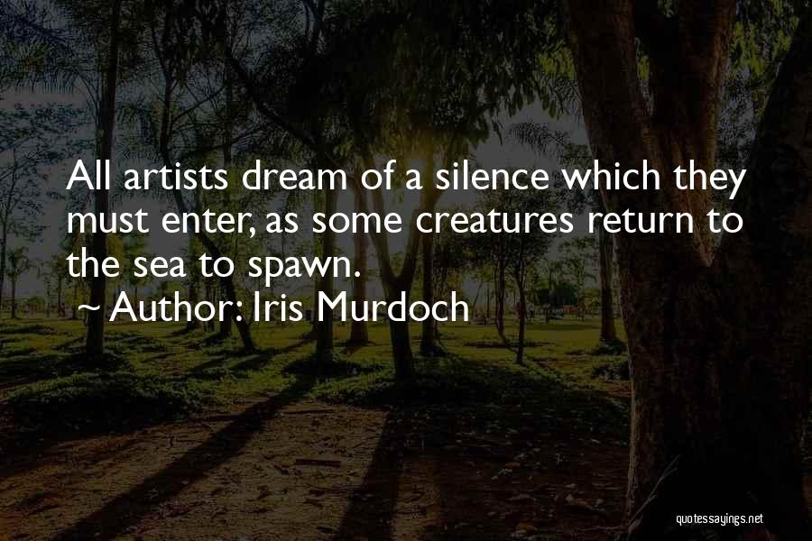 Iris Murdoch Quotes: All Artists Dream Of A Silence Which They Must Enter, As Some Creatures Return To The Sea To Spawn.