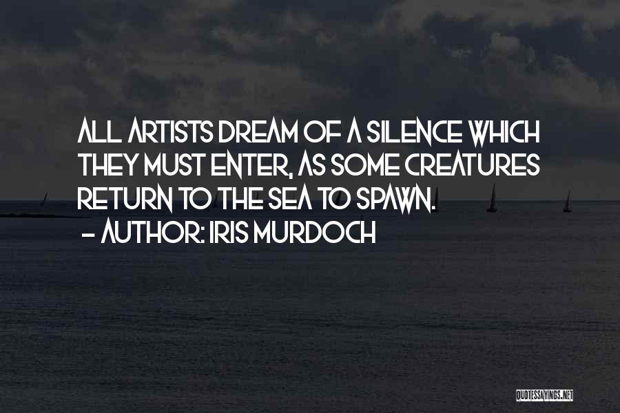 Iris Murdoch Quotes: All Artists Dream Of A Silence Which They Must Enter, As Some Creatures Return To The Sea To Spawn.