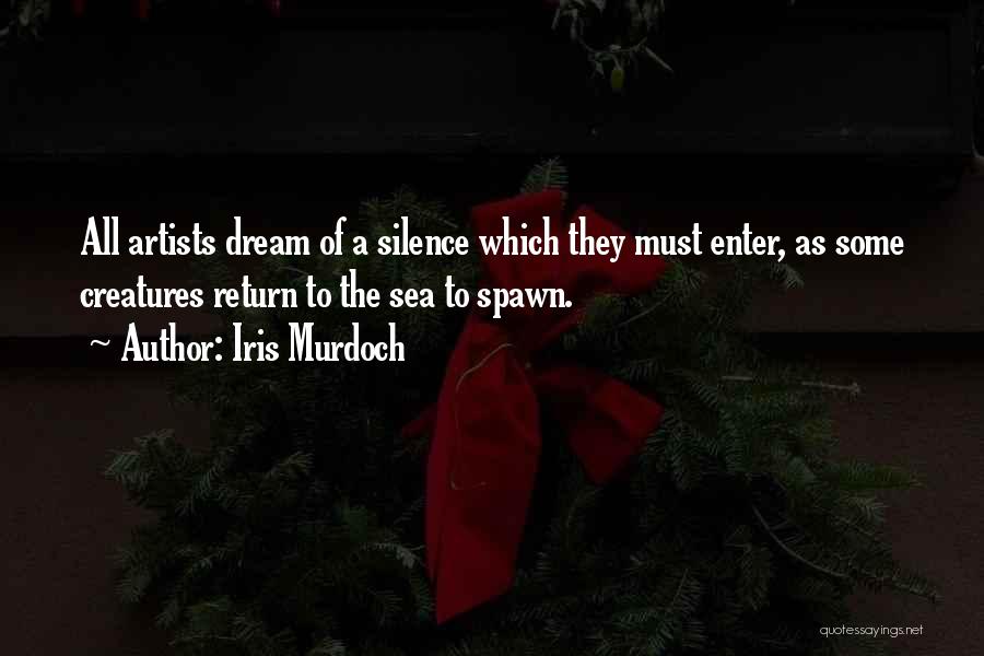 Iris Murdoch Quotes: All Artists Dream Of A Silence Which They Must Enter, As Some Creatures Return To The Sea To Spawn.