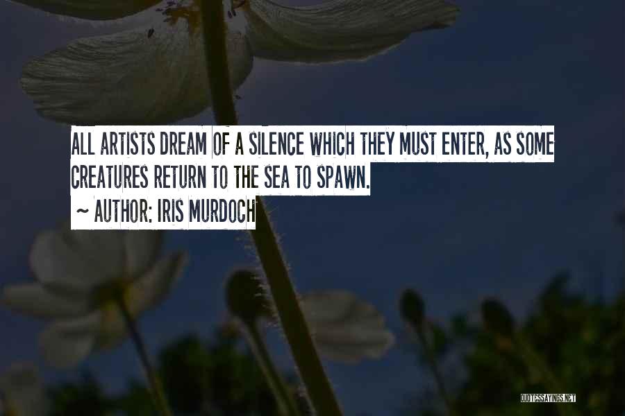 Iris Murdoch Quotes: All Artists Dream Of A Silence Which They Must Enter, As Some Creatures Return To The Sea To Spawn.