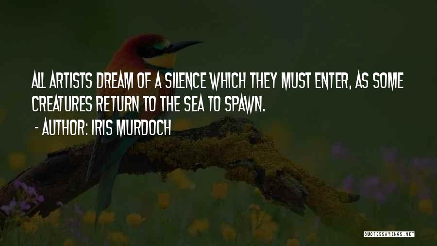Iris Murdoch Quotes: All Artists Dream Of A Silence Which They Must Enter, As Some Creatures Return To The Sea To Spawn.