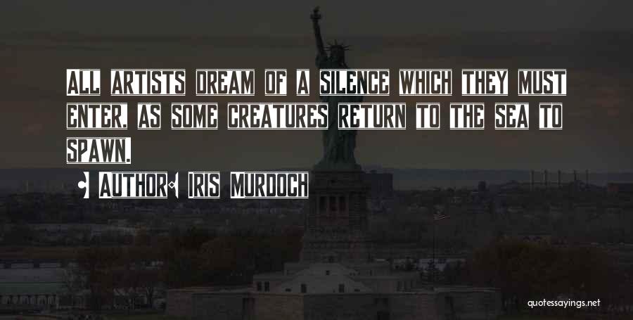 Iris Murdoch Quotes: All Artists Dream Of A Silence Which They Must Enter, As Some Creatures Return To The Sea To Spawn.