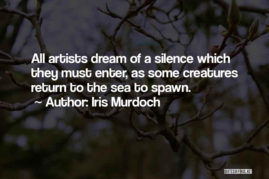 Iris Murdoch Quotes: All Artists Dream Of A Silence Which They Must Enter, As Some Creatures Return To The Sea To Spawn.