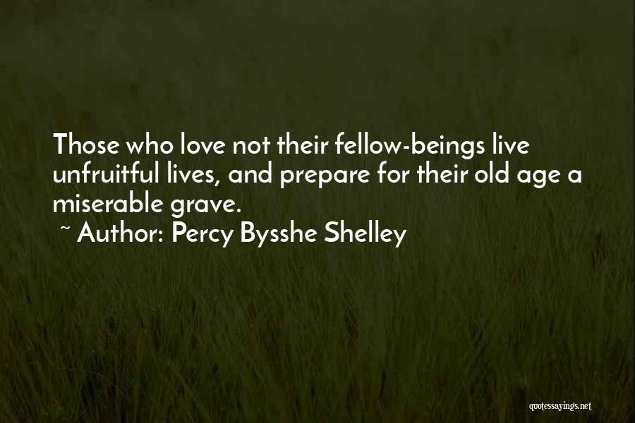 Percy Bysshe Shelley Quotes: Those Who Love Not Their Fellow-beings Live Unfruitful Lives, And Prepare For Their Old Age A Miserable Grave.