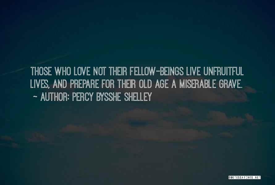 Percy Bysshe Shelley Quotes: Those Who Love Not Their Fellow-beings Live Unfruitful Lives, And Prepare For Their Old Age A Miserable Grave.