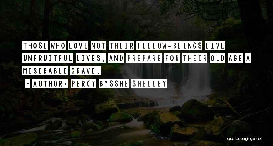 Percy Bysshe Shelley Quotes: Those Who Love Not Their Fellow-beings Live Unfruitful Lives, And Prepare For Their Old Age A Miserable Grave.