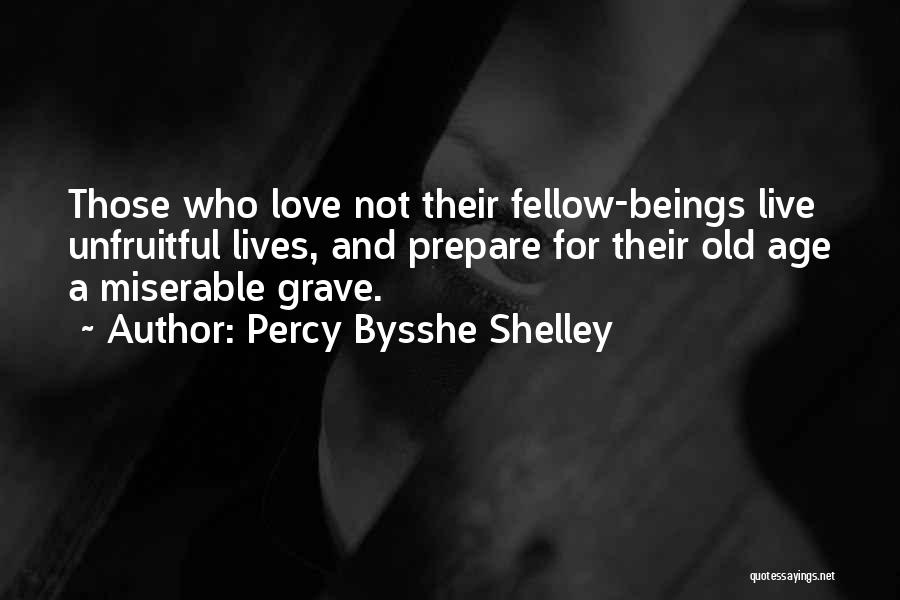 Percy Bysshe Shelley Quotes: Those Who Love Not Their Fellow-beings Live Unfruitful Lives, And Prepare For Their Old Age A Miserable Grave.