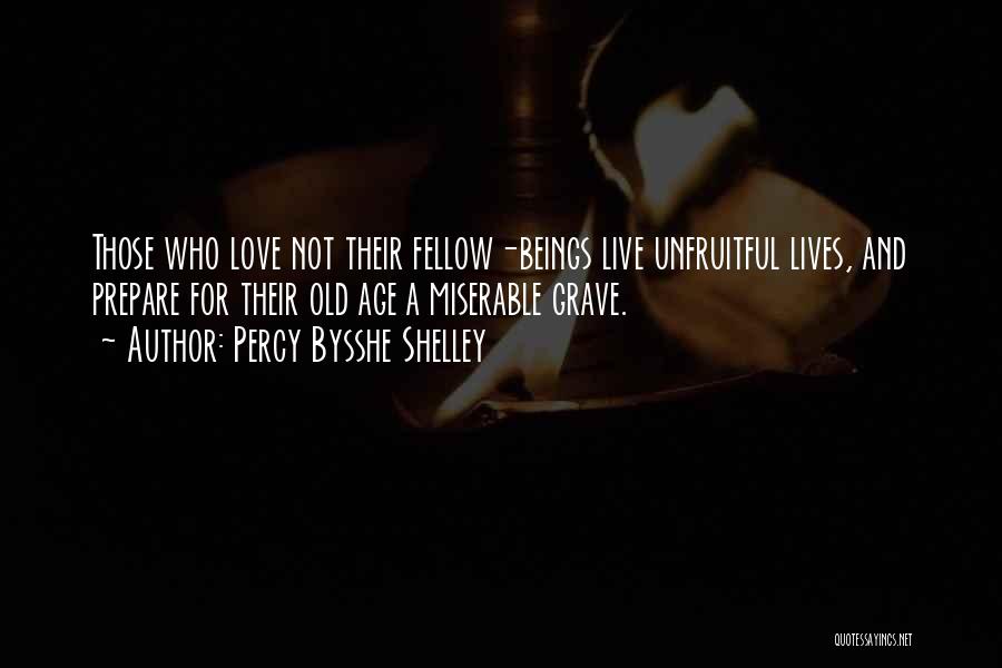 Percy Bysshe Shelley Quotes: Those Who Love Not Their Fellow-beings Live Unfruitful Lives, And Prepare For Their Old Age A Miserable Grave.