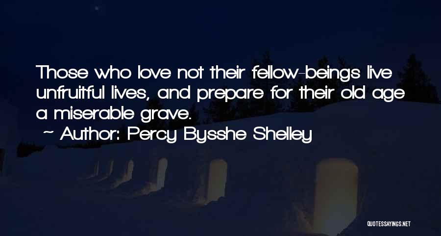 Percy Bysshe Shelley Quotes: Those Who Love Not Their Fellow-beings Live Unfruitful Lives, And Prepare For Their Old Age A Miserable Grave.
