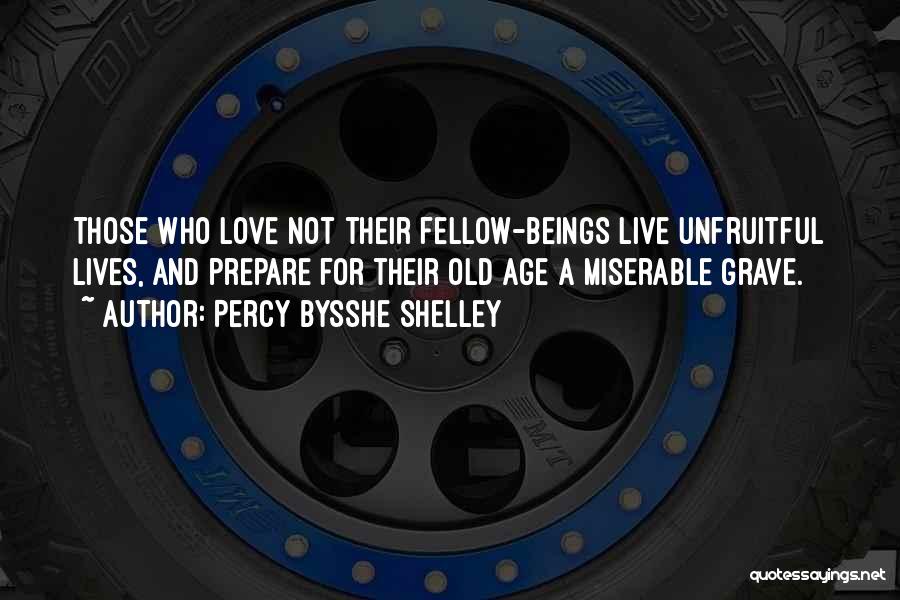 Percy Bysshe Shelley Quotes: Those Who Love Not Their Fellow-beings Live Unfruitful Lives, And Prepare For Their Old Age A Miserable Grave.