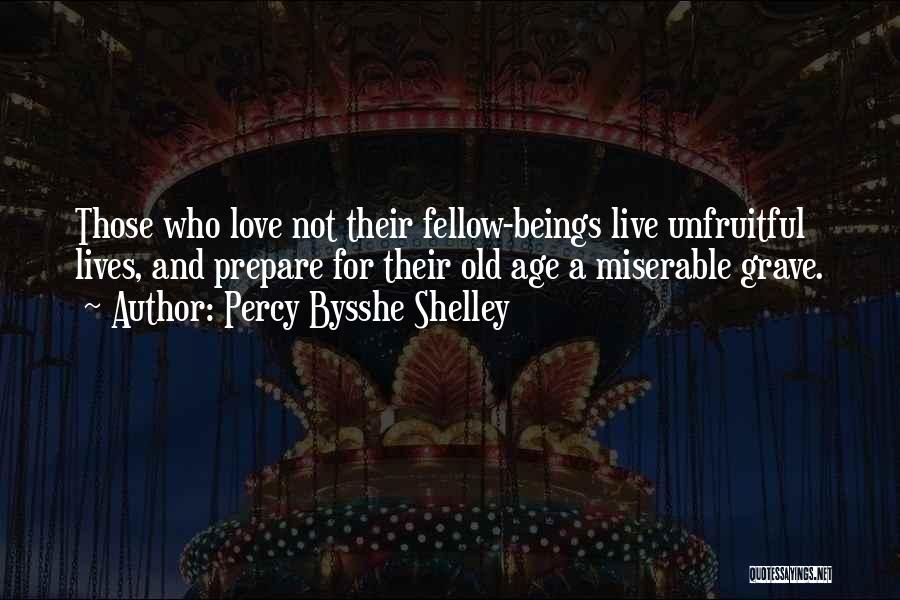 Percy Bysshe Shelley Quotes: Those Who Love Not Their Fellow-beings Live Unfruitful Lives, And Prepare For Their Old Age A Miserable Grave.