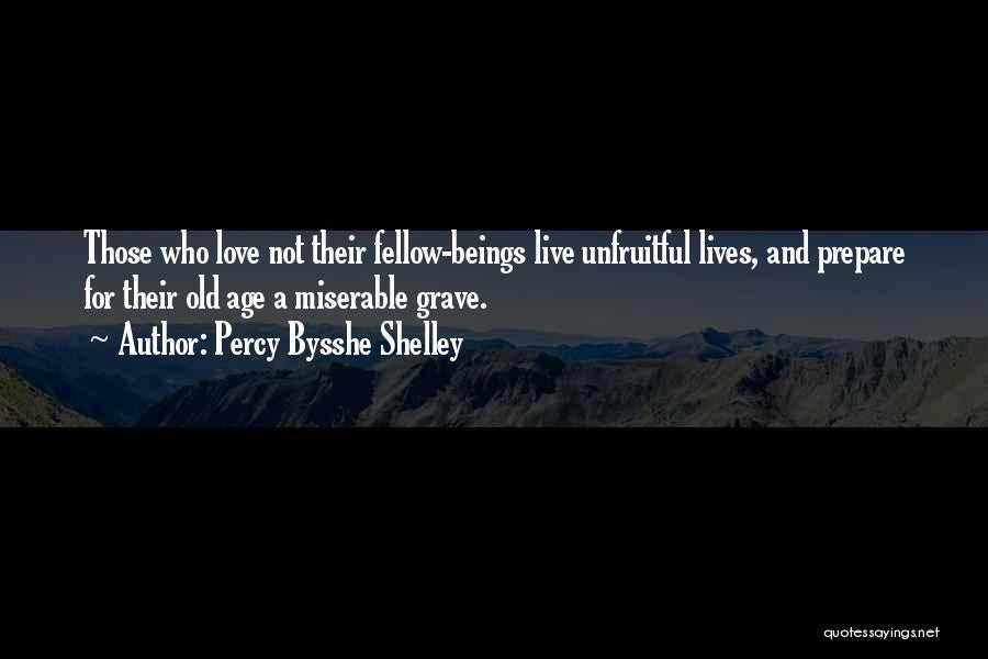 Percy Bysshe Shelley Quotes: Those Who Love Not Their Fellow-beings Live Unfruitful Lives, And Prepare For Their Old Age A Miserable Grave.