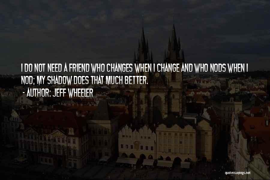 Jeff Wheeler Quotes: I Do Not Need A Friend Who Changes When I Change And Who Nods When I Nod; My Shadow Does