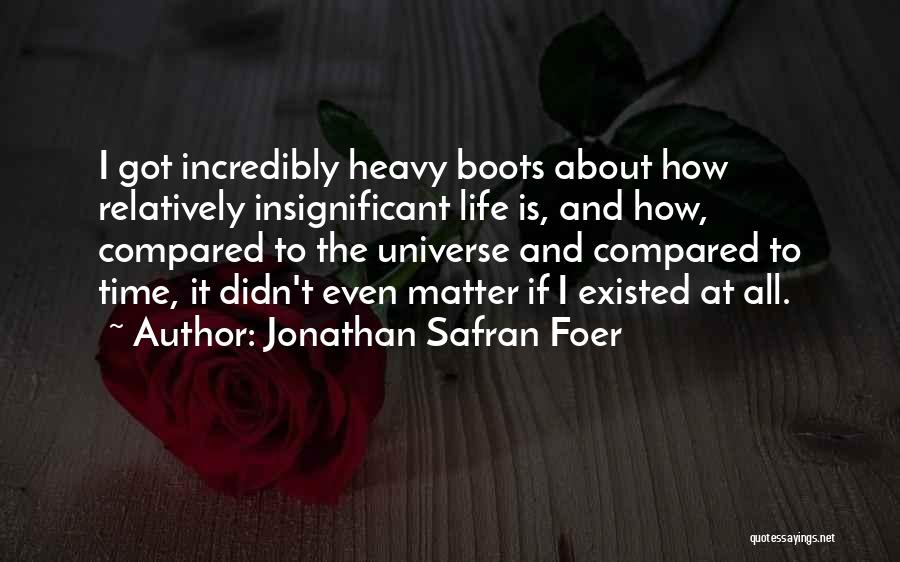 Jonathan Safran Foer Quotes: I Got Incredibly Heavy Boots About How Relatively Insignificant Life Is, And How, Compared To The Universe And Compared To