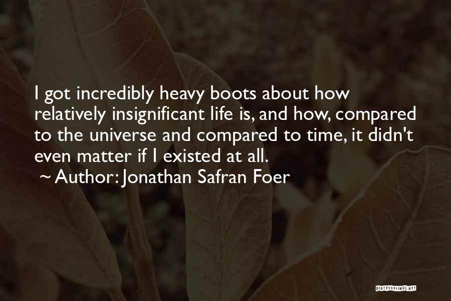 Jonathan Safran Foer Quotes: I Got Incredibly Heavy Boots About How Relatively Insignificant Life Is, And How, Compared To The Universe And Compared To