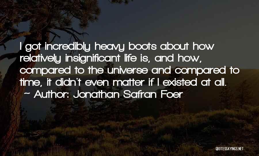 Jonathan Safran Foer Quotes: I Got Incredibly Heavy Boots About How Relatively Insignificant Life Is, And How, Compared To The Universe And Compared To