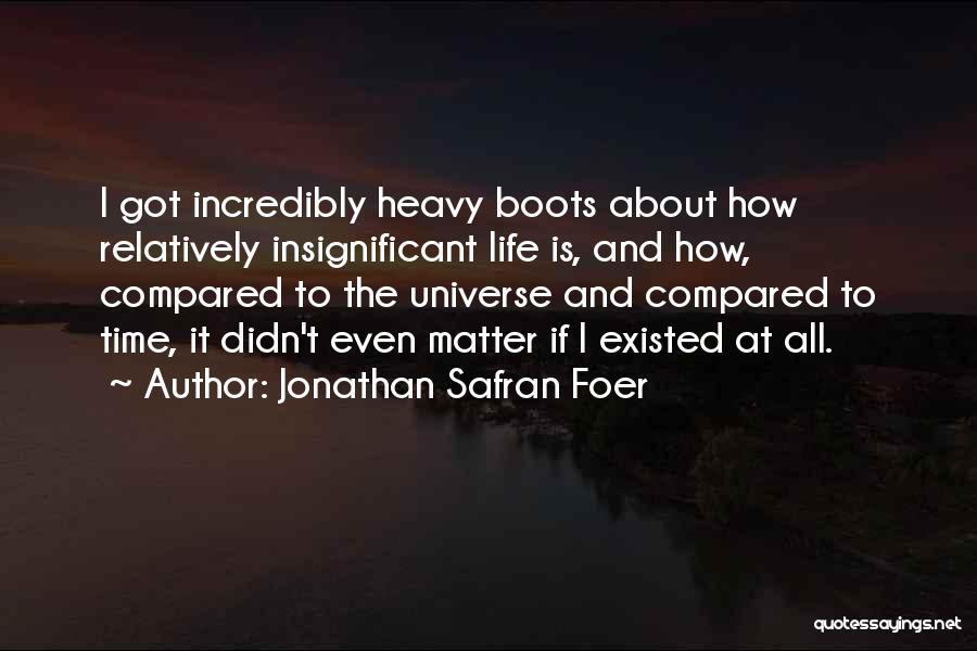 Jonathan Safran Foer Quotes: I Got Incredibly Heavy Boots About How Relatively Insignificant Life Is, And How, Compared To The Universe And Compared To