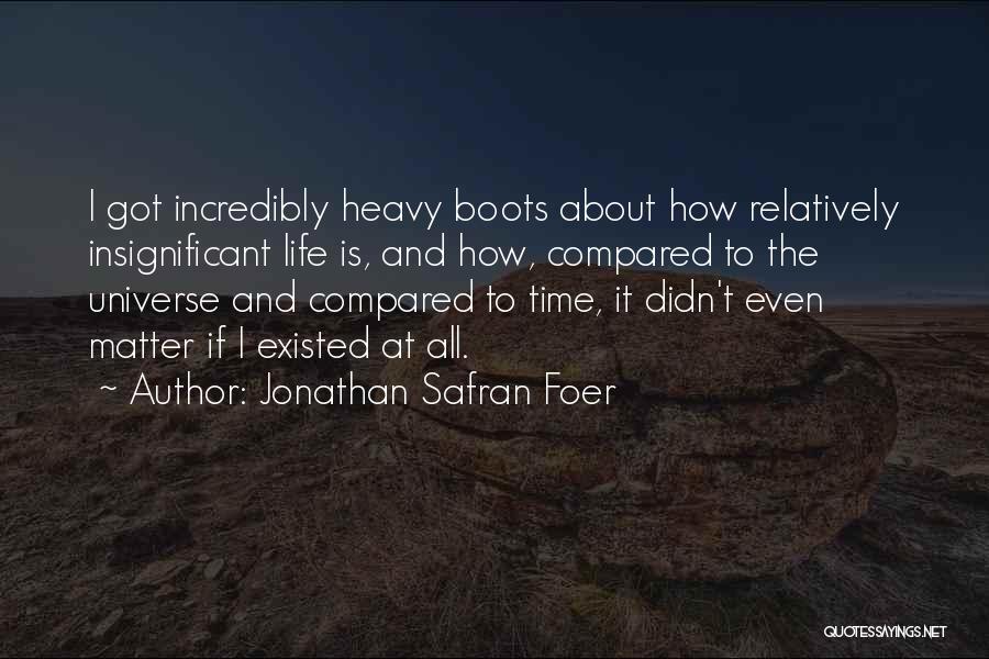 Jonathan Safran Foer Quotes: I Got Incredibly Heavy Boots About How Relatively Insignificant Life Is, And How, Compared To The Universe And Compared To