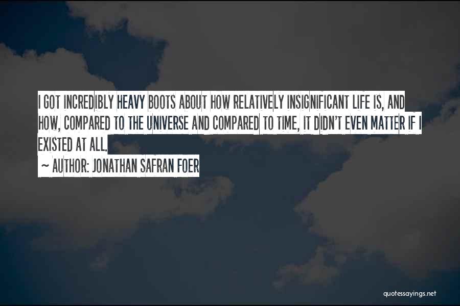 Jonathan Safran Foer Quotes: I Got Incredibly Heavy Boots About How Relatively Insignificant Life Is, And How, Compared To The Universe And Compared To