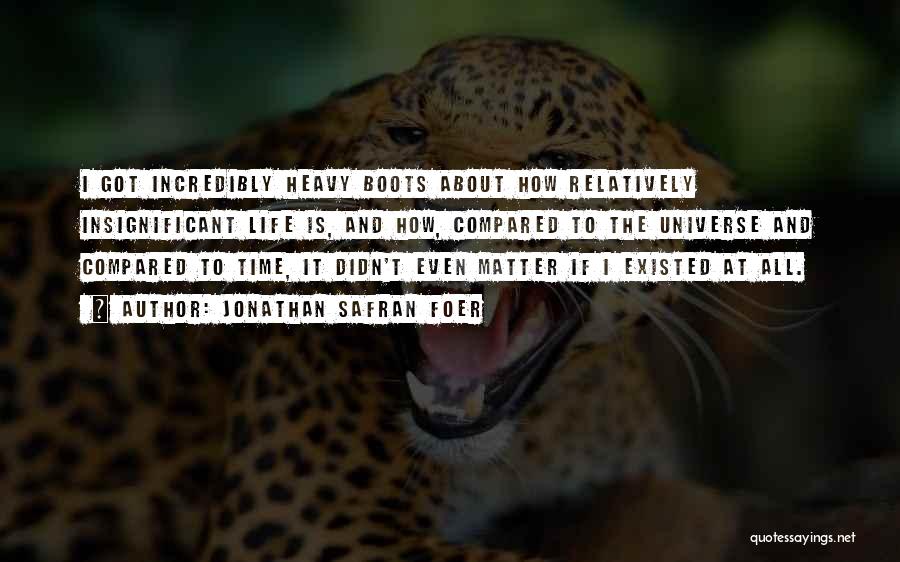 Jonathan Safran Foer Quotes: I Got Incredibly Heavy Boots About How Relatively Insignificant Life Is, And How, Compared To The Universe And Compared To