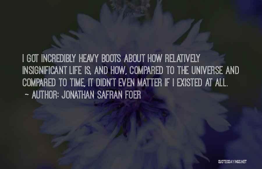 Jonathan Safran Foer Quotes: I Got Incredibly Heavy Boots About How Relatively Insignificant Life Is, And How, Compared To The Universe And Compared To