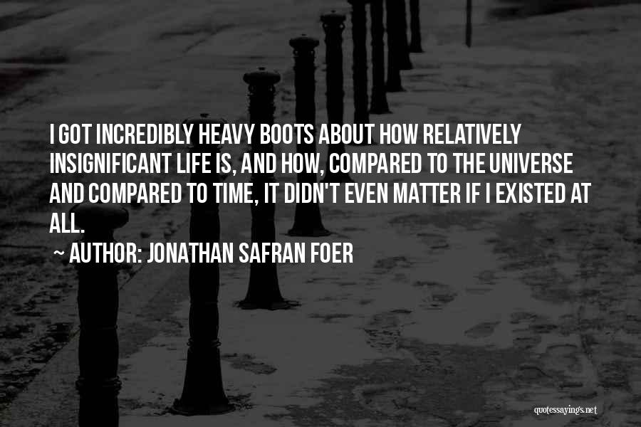 Jonathan Safran Foer Quotes: I Got Incredibly Heavy Boots About How Relatively Insignificant Life Is, And How, Compared To The Universe And Compared To