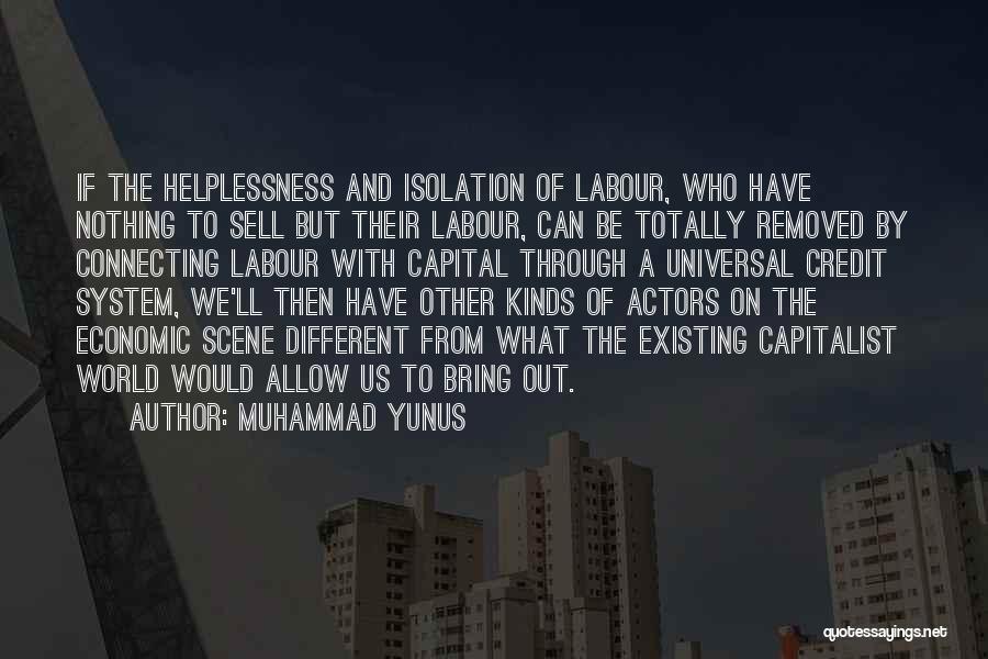Muhammad Yunus Quotes: If The Helplessness And Isolation Of Labour, Who Have Nothing To Sell But Their Labour, Can Be Totally Removed By