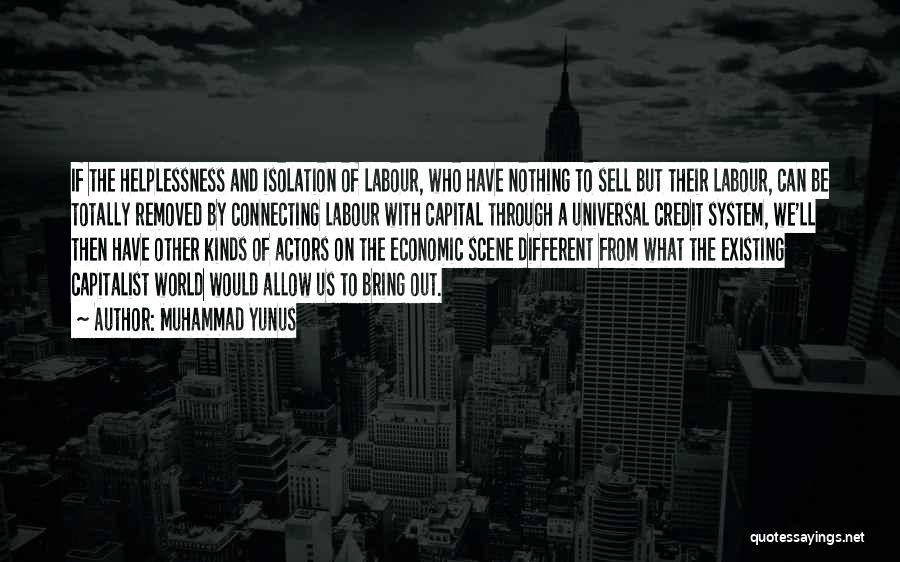 Muhammad Yunus Quotes: If The Helplessness And Isolation Of Labour, Who Have Nothing To Sell But Their Labour, Can Be Totally Removed By