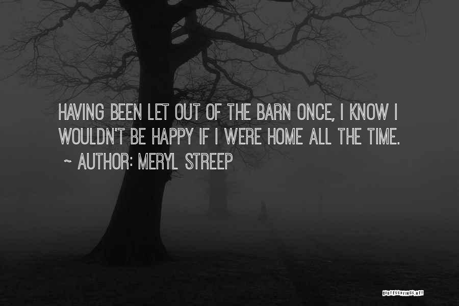 Meryl Streep Quotes: Having Been Let Out Of The Barn Once, I Know I Wouldn't Be Happy If I Were Home All The