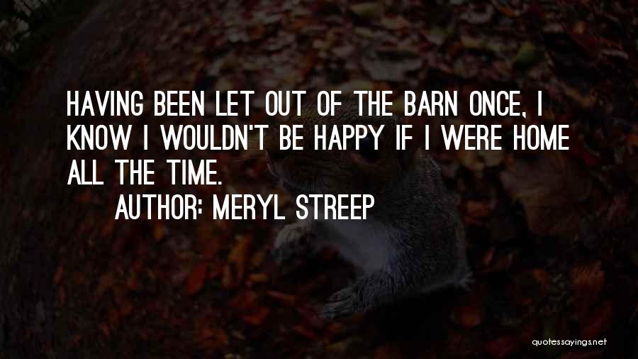 Meryl Streep Quotes: Having Been Let Out Of The Barn Once, I Know I Wouldn't Be Happy If I Were Home All The