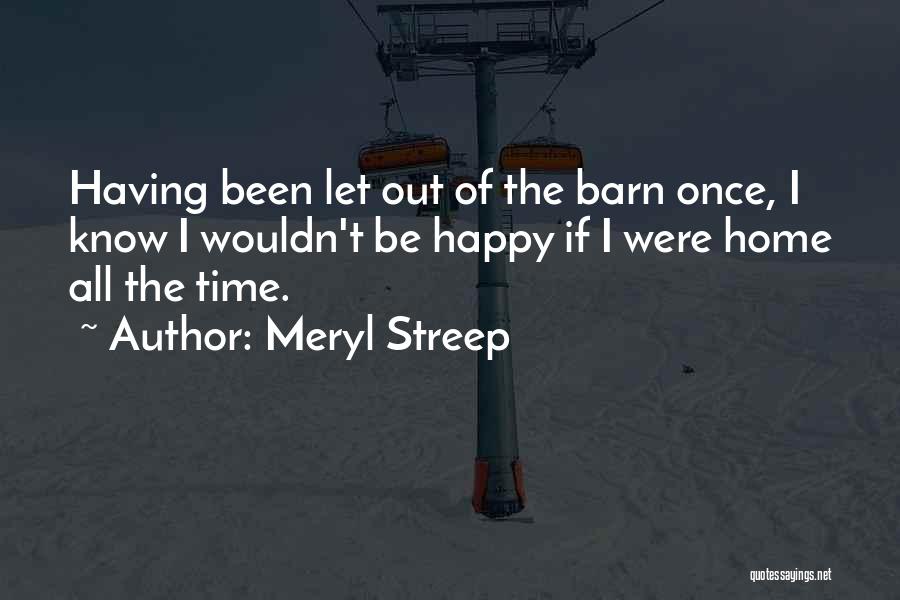 Meryl Streep Quotes: Having Been Let Out Of The Barn Once, I Know I Wouldn't Be Happy If I Were Home All The