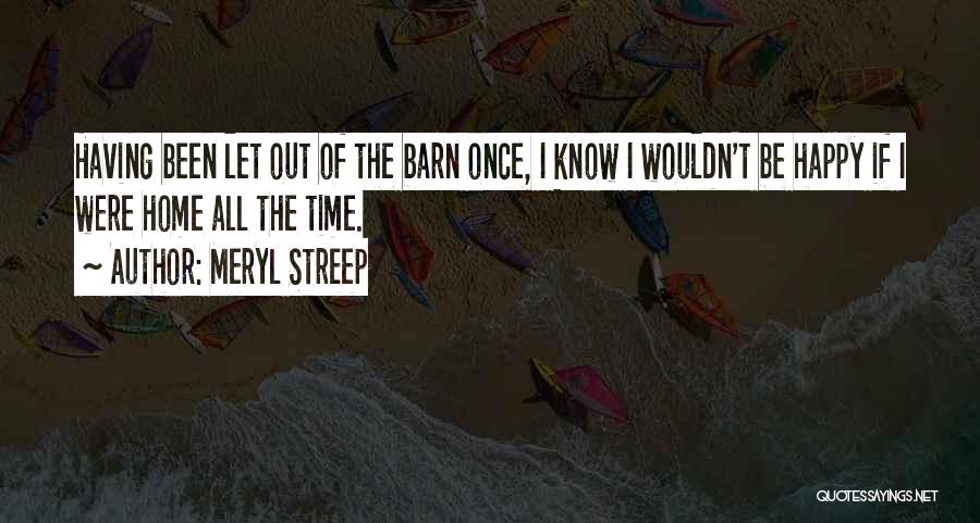 Meryl Streep Quotes: Having Been Let Out Of The Barn Once, I Know I Wouldn't Be Happy If I Were Home All The