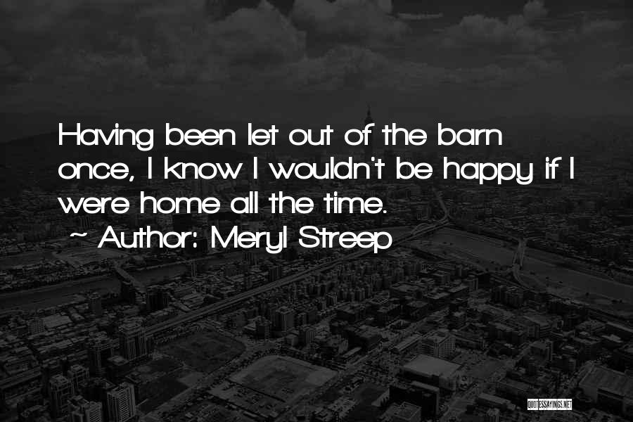 Meryl Streep Quotes: Having Been Let Out Of The Barn Once, I Know I Wouldn't Be Happy If I Were Home All The