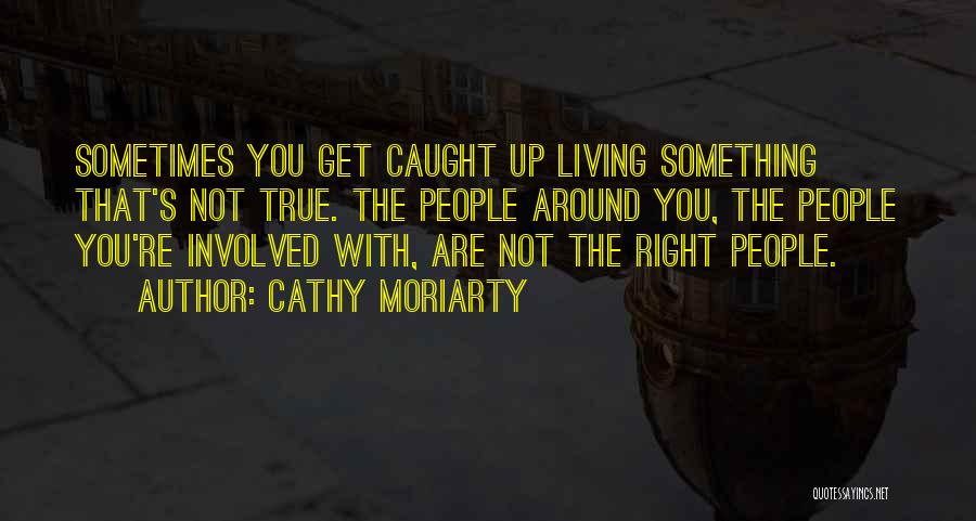 Cathy Moriarty Quotes: Sometimes You Get Caught Up Living Something That's Not True. The People Around You, The People You're Involved With, Are