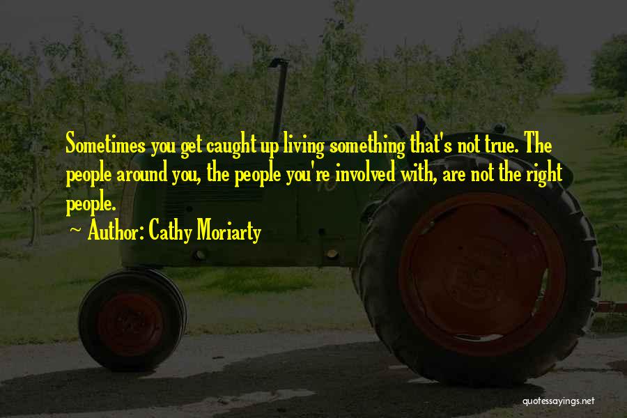 Cathy Moriarty Quotes: Sometimes You Get Caught Up Living Something That's Not True. The People Around You, The People You're Involved With, Are