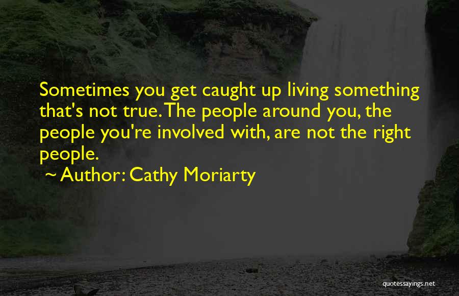 Cathy Moriarty Quotes: Sometimes You Get Caught Up Living Something That's Not True. The People Around You, The People You're Involved With, Are
