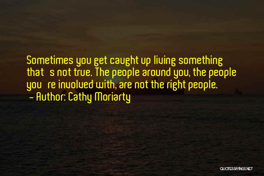 Cathy Moriarty Quotes: Sometimes You Get Caught Up Living Something That's Not True. The People Around You, The People You're Involved With, Are