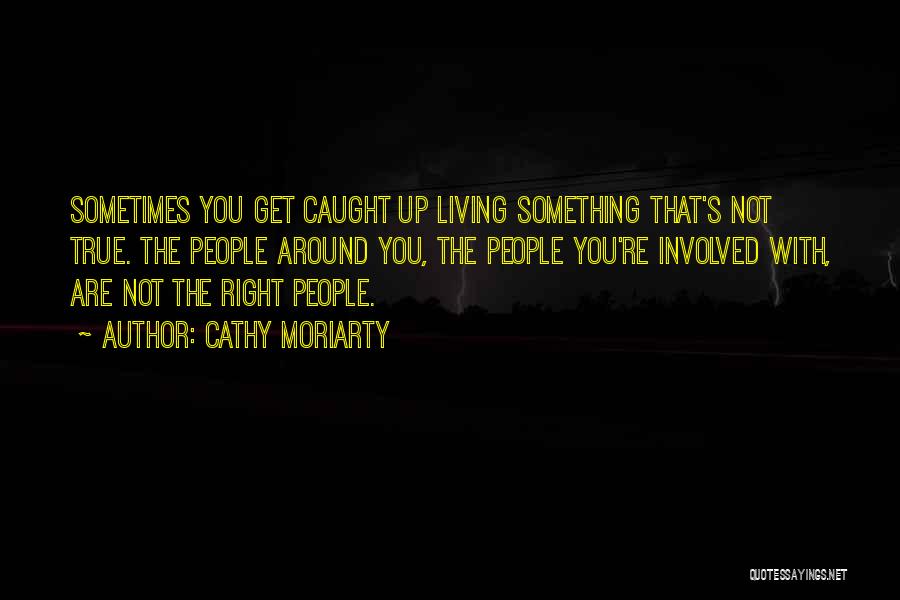 Cathy Moriarty Quotes: Sometimes You Get Caught Up Living Something That's Not True. The People Around You, The People You're Involved With, Are