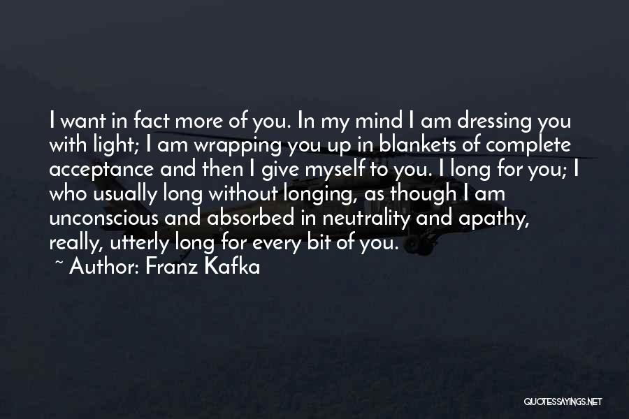 Franz Kafka Quotes: I Want In Fact More Of You. In My Mind I Am Dressing You With Light; I Am Wrapping You