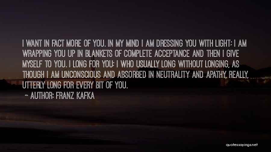 Franz Kafka Quotes: I Want In Fact More Of You. In My Mind I Am Dressing You With Light; I Am Wrapping You