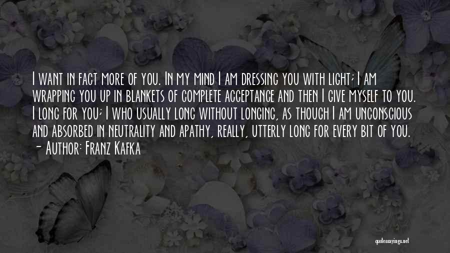 Franz Kafka Quotes: I Want In Fact More Of You. In My Mind I Am Dressing You With Light; I Am Wrapping You