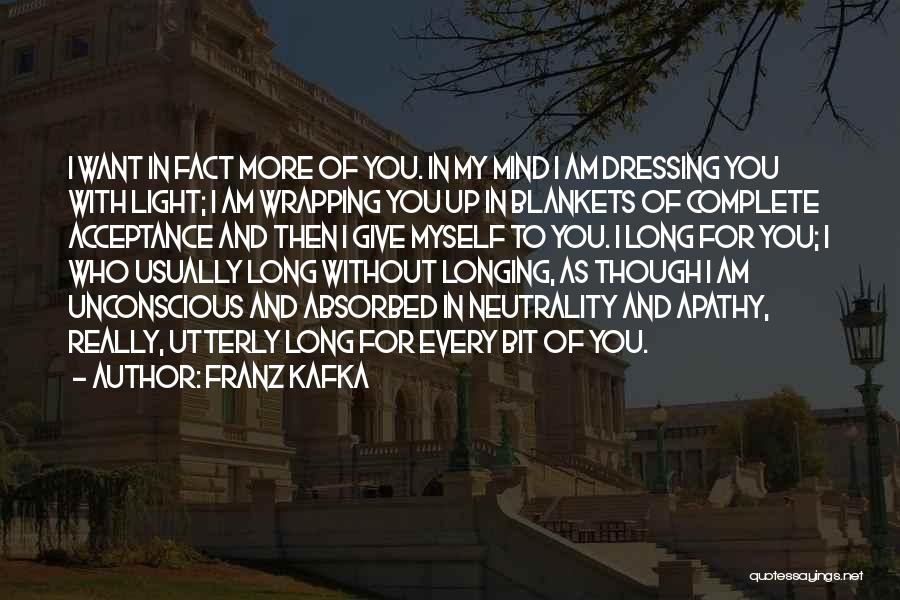 Franz Kafka Quotes: I Want In Fact More Of You. In My Mind I Am Dressing You With Light; I Am Wrapping You