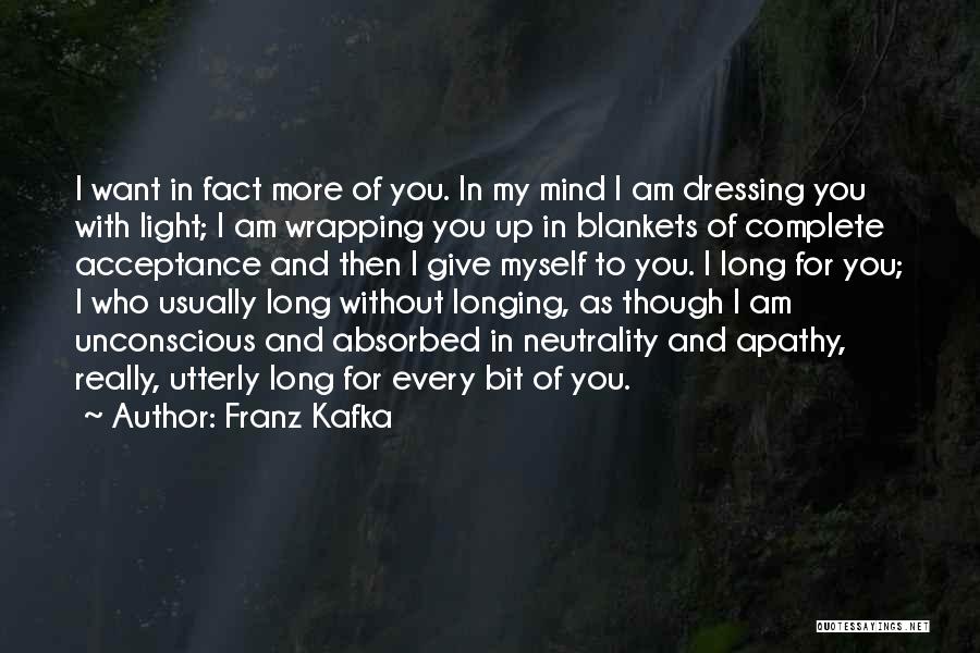 Franz Kafka Quotes: I Want In Fact More Of You. In My Mind I Am Dressing You With Light; I Am Wrapping You